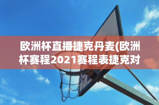 欧洲杯直播捷克丹麦(欧洲杯赛程2021赛程表捷克对丹麦)