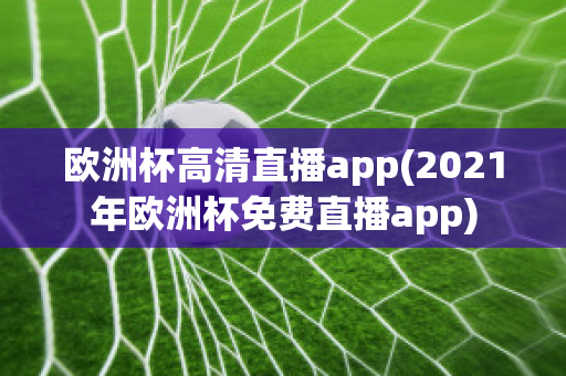 欧洲杯高清直播app(2021年欧洲杯免费直播app)