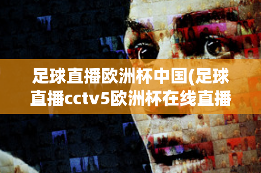 足球直播欧洲杯中国(足球直播cctv5欧洲杯在线直播)