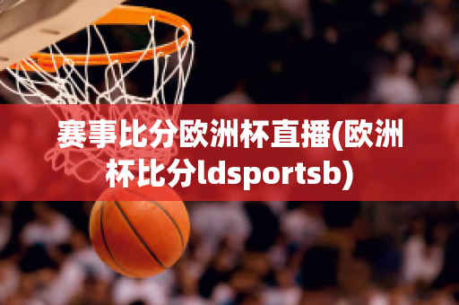 赛事比分欧洲杯直播(欧洲杯比分ldsportsb)