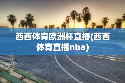 西西体育欧洲杯直播(西西体育直播nba)