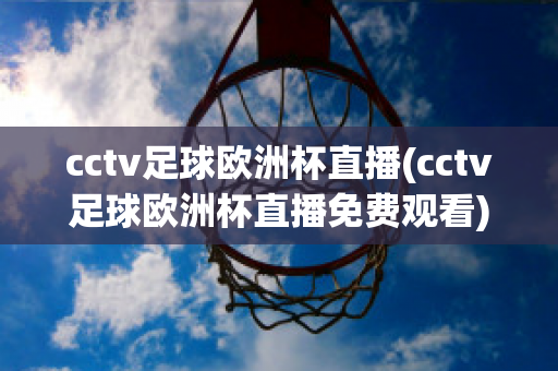 cctv足球欧洲杯直播(cctv足球欧洲杯直播免费观看)