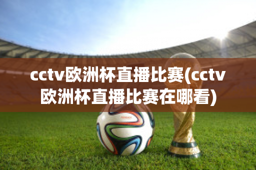 cctv欧洲杯直播比赛(cctv欧洲杯直播比赛在哪看)