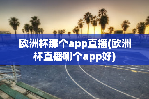 欧洲杯那个app直播(欧洲杯直播哪个app好)