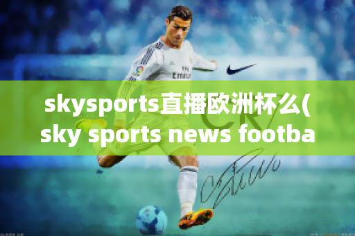 skysports直播欧洲杯么(sky sports news football)