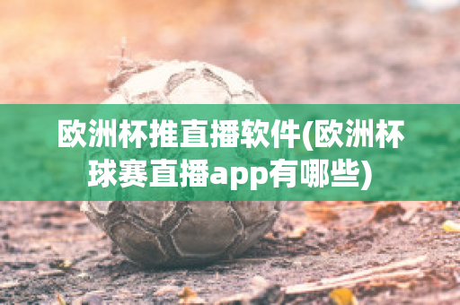 欧洲杯推直播软件(欧洲杯球赛直播app有哪些)