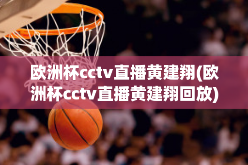 欧洲杯cctv直播黄建翔(欧洲杯cctv直播黄建翔回放)