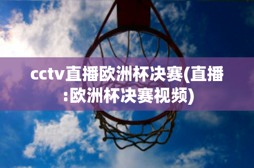 cctv直播欧洲杯决赛(直播:欧洲杯决赛视频)