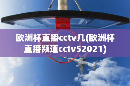 欧洲杯直播cctv几(欧洲杯直播频道cctv52021)