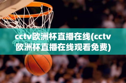 cctv欧洲杯直播在线(cctv欧洲杯直播在线观看免费)