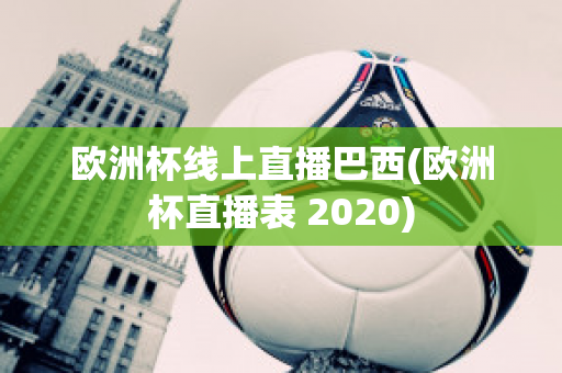 欧洲杯线上直播巴西(欧洲杯直播表 2020)