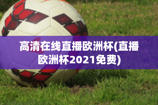 高清在线直播欧洲杯(直播欧洲杯2021免费)