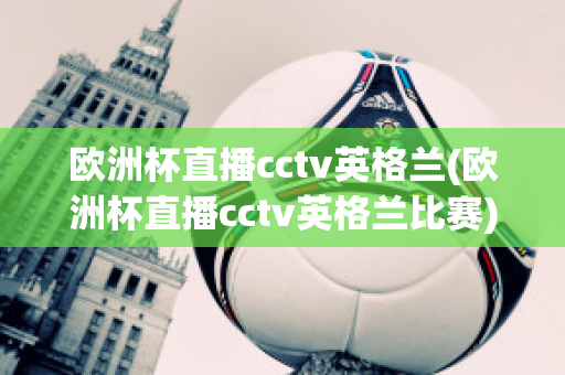 欧洲杯直播cctv英格兰(欧洲杯直播cctv英格兰比赛)