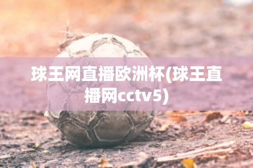 球王网直播欧洲杯(球王直播网cctv5)