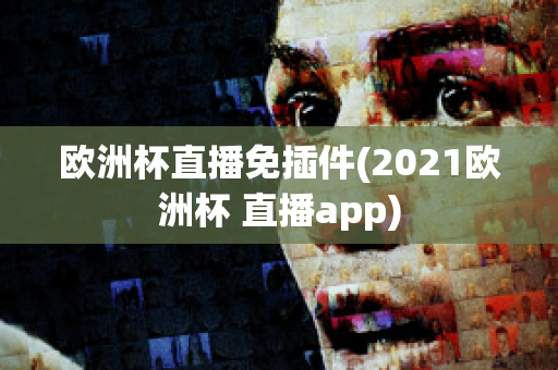 欧洲杯直播免插件(2021欧洲杯 直播app)