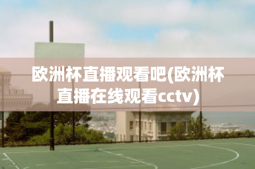 欧洲杯直播观看吧(欧洲杯直播在线观看cctv)