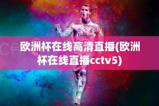 欧洲杯在线高清直播(欧洲杯在线直播cctv5)