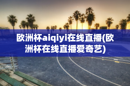 欧洲杯aiqiyi在线直播(欧洲杯在线直播爱奇艺)