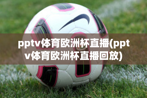 pptv体育欧洲杯直播(pptv体育欧洲杯直播回放)