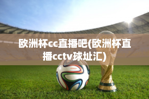 欧洲杯cc直播吧(欧洲杯直播cctv球址汇)