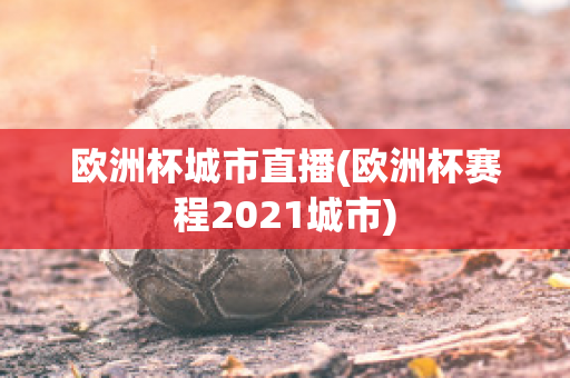 欧洲杯城市直播(欧洲杯赛程2021城市)