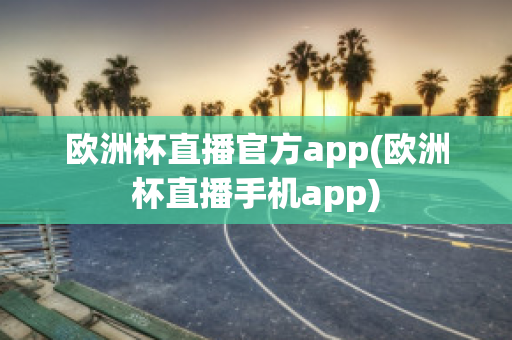 欧洲杯直播官方app(欧洲杯直播手机app)