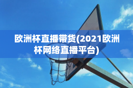 欧洲杯直播带货(2021欧洲杯网络直播平台)