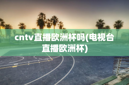 cntv直播欧洲杯吗(电视台直播欧洲杯)