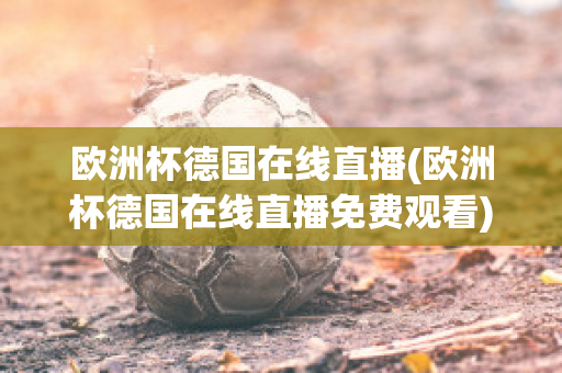 欧洲杯德国在线直播(欧洲杯德国在线直播免费观看)