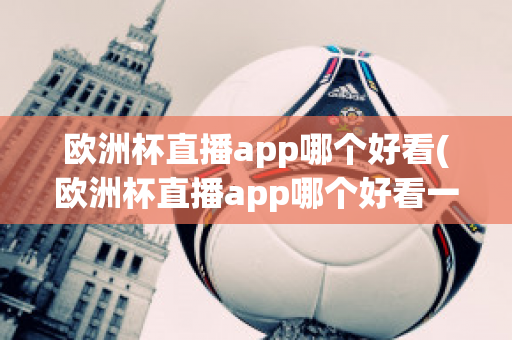 欧洲杯直播app哪个好看(欧洲杯直播app哪个好看一点)