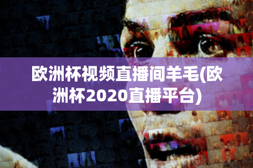 欧洲杯视频直播间羊毛(欧洲杯2020直播平台)