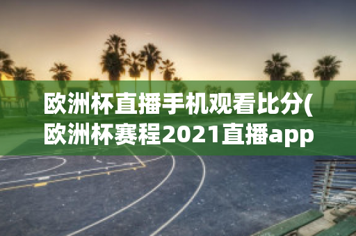 欧洲杯直播手机观看比分(欧洲杯赛程2021直播app)