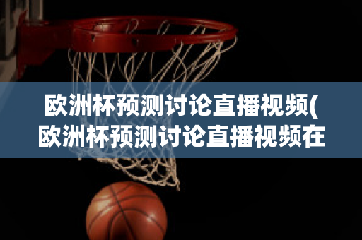 欧洲杯预测讨论直播视频(欧洲杯预测讨论直播视频在哪看)