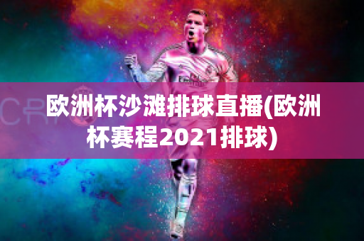 欧洲杯沙滩排球直播(欧洲杯赛程2021排球)