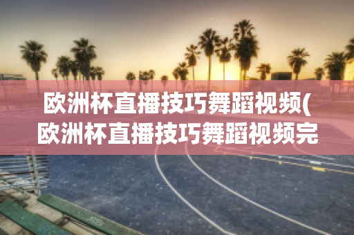 欧洲杯直播技巧舞蹈视频(欧洲杯直播技巧舞蹈视频完整版)