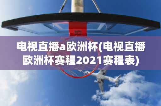 电视直播a欧洲杯(电视直播欧洲杯赛程2021赛程表)