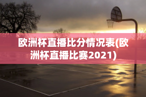 欧洲杯直播比分情况表(欧洲杯直播比赛2021)