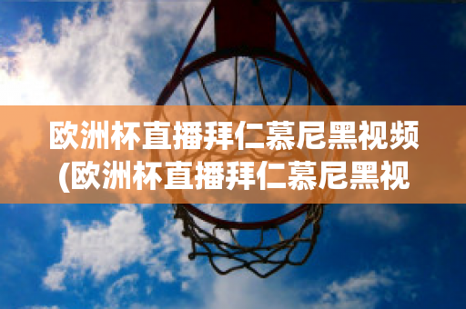 欧洲杯直播拜仁慕尼黑视频(欧洲杯直播拜仁慕尼黑视频在线观看)