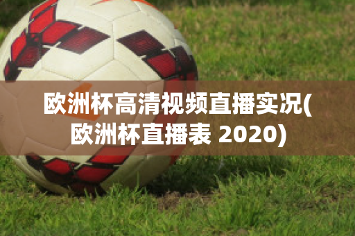 欧洲杯高清视频直播实况(欧洲杯直播表 2020)