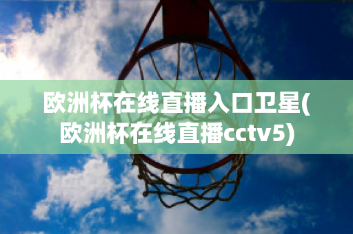 欧洲杯在线直播入口卫星(欧洲杯在线直播cctv5)