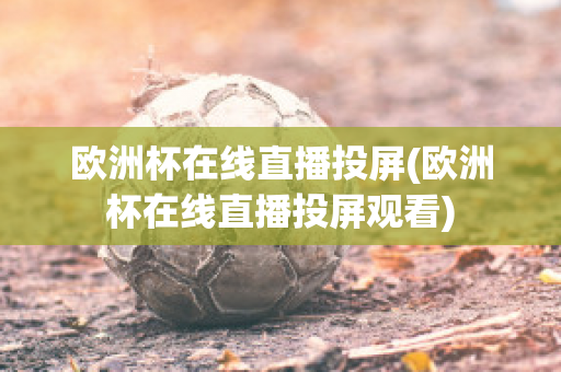 欧洲杯在线直播投屏(欧洲杯在线直播投屏观看)