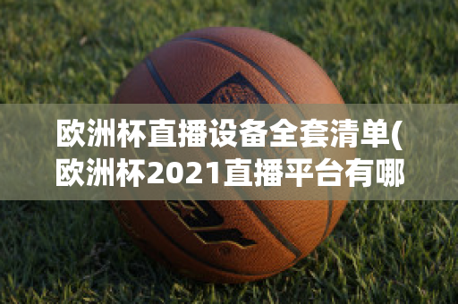 欧洲杯直播设备全套清单(欧洲杯2021直播平台有哪些)