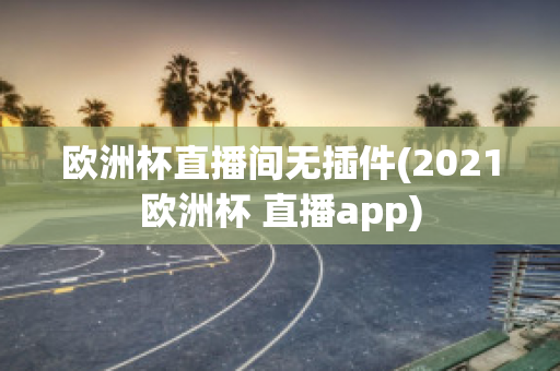 欧洲杯直播间无插件(2021欧洲杯 直播app)