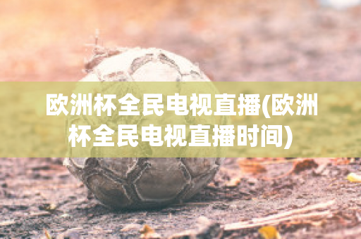 欧洲杯全民电视直播(欧洲杯全民电视直播时间)