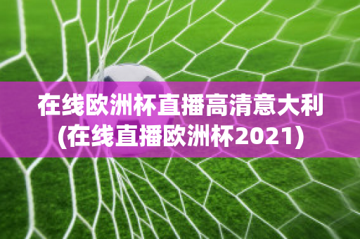 在线欧洲杯直播高清意大利(在线直播欧洲杯2021)