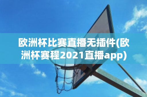 欧洲杯比赛直播无插件(欧洲杯赛程2021直播app)