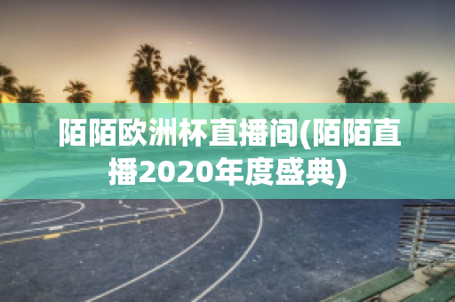 陌陌欧洲杯直播间(陌陌直播2020年度盛典)