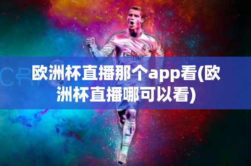 欧洲杯直播那个app看(欧洲杯直播哪可以看)