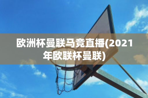 欧洲杯曼联马竞直播(2021年欧联杯曼联)