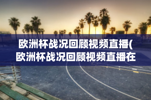 欧洲杯战况回顾视频直播(欧洲杯战况回顾视频直播在哪看)